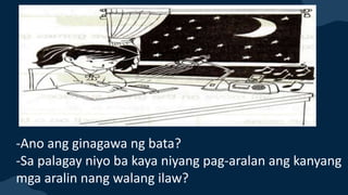 -Ano ang ginagawa ng bata?
-Sa palagay niyo ba kaya niyang pag-aralan ang kanyang
mga aralin nang walang ilaw?
 