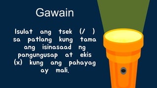 Isulat ang tsek (/ )
sa patlang kung tama
ang isinasaad ng
pangungusap at ekis
(x) kung ang pahayag
ay mali.
Gawain
 