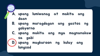 A. upang lumiwanag at makita ang
daan
B. upang maragdagan ang gastos ng
gobyerno
C. upang makita ang mga magnanakaw
sa gabi
D. upang magkaroon ng kulay ang
lungsod
 