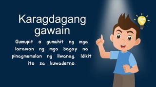 Gumupit o gumuhit ng mga
larawan ng mga bagay na
pinagmumulan ng liwanag. Idikit
ito sa kuwaderno.
Karagdagang
gawain
 