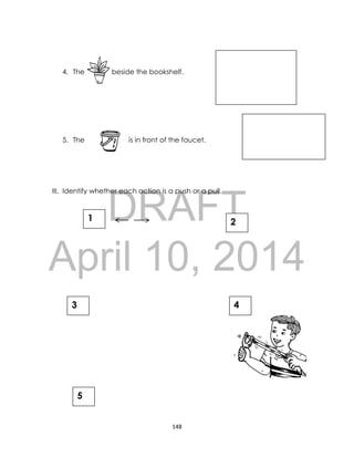 DRAFT
April 10, 2014
148
4. The is beside the bookshelf.
5. The is in front of the faucet.
III. Identify whether each action is a push or a pull.
5
4
2
3
1
 