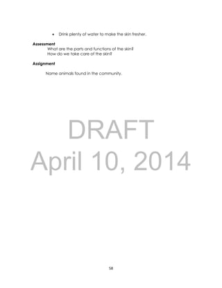DRAFT
April 10, 2014
58
 Drink plenty of water to make the skin fresher.
Assessment
What are the parts and functions of the skin?
How do we take care of the skin?
Assignment
Name animals found in the community.
 