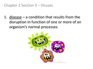 Chapter 2 Section 3 – Viruses 
1. disease – a condition that results from the 
disruption in function of one or more of an 
organism’s normal processes 
 
