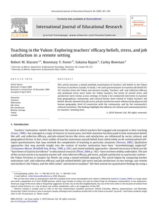 International Journal of Educational Research 48 (2009) 381–394



                                                      Contents lists available at ScienceDirect


                               International Journal of Educational Research
                                      journal homepage: www.elsevier.com/locate/ijedures




Teaching in the Yukon: Exploring teachers’ efﬁcacy beliefs, stress, and job
satisfaction in a remote setting
Robert M. Klassen a,*, Rosemary Y. Foster b, Sukaina Rajani a, Carley Bowman a
a
    University of Alberta, Department of Educational Psychology, Edmonton, AB, Canada T6G 2G5
b
    University of Alberta, Department of Educational Policy Studies, Canada




A R T I C L E I N F O                                 A B S T R A C T


Article history:                                      This article presents a mixed methods examination of teachers’ job beliefs in the Yukon
Received 14 April 2009                                Territory in northern Canada. In Study 1 we used questionnaires to examine job beliefs for
Received in revised form 10 December 2009             221 teachers from the Yukon and western Canada. Teachers’ self- and collective efﬁcacy
Accepted 8 April 2010
                                                      and workload stress were lower for Yukon teachers, but levels of overall stress and
                                                      satisfaction were similar across settings. In Study 2 we conducted interviews to examine
Keywords:
                                                      how geographical, community, and cultural factors were related to Yukon teachers’ job
Teachers
                                                      beliefs. Results showed that job stress and job satisfaction were inﬂuenced by physical and
Motivation
Job stress                                            human geography, level of connection with the community, and by the community’s
Job satisfaction                                      cultural transitions. The ﬁndings highlight the inﬂuence of cultural and community factors
Remote settings                                       on teachers’ working lives.
Yukon                                                                                                    ß 2010 Elsevier Ltd. All rights reserved.
Canada




1. Introduction

    Teachers’ motivation—beliefs that determine the extent to which teachers feel engaged and energized in their teaching
(Evans, 1998)—has emerged as a topic of interest in recent years, but little attention has been paid to how motivation beliefs
like self- and collective efﬁcacy, and job-related factors like stress and satisfaction, are inﬂuenced by social, cultural, and
geographical factors. In fact, most studies of teacher motivation and job beliefs have relied solely on de-contextualized self-
report questionnaires that may overlook the complexities of teaching in particular situations (Henson, 2002). Qualitative
approaches that may provide insight into the context of teacher motivation have been ‘‘overwhelmingly neglected’’
(Tschannen-Moran, Woolfolk Hoy, & Hoy, 1998, p. 242), and mixed methods approaches—deemed necessary to ﬂesh out the
‘‘bare bones of statistical evidence’’ in educational research (Elliott, 2004, p. 142)—have not been widely undertaken. The aim
of the current article is to examine teacher self- and collective efﬁcacy, job stress, and job satisfaction in a particular context—
the Yukon Territory in Canada’s far North—by using a mixed methods approach. The article begins by comparing teacher
motivation (self- and collective efﬁcacy) and job-related beliefs (job stress and job satisfaction) in two settings, one remote
and northern (the Yukon), and the other urban1 and western Canadian2. We then extend our quantitative ﬁndings by using a



  * Corresponding author. Tel.: +1 780 492 9170; fax: +1 780 492 1318.
    E-mail address: robert.klassen@ualberta.ca (R.M. Klassen).
  1
    We use the term urban as synonymous with the Canadian term census metropolitan area, which is deﬁned by Statistics Canada (2009) as a large urban
area with a population of at least 50,000 persons, which may include an urban core and an urban fringe of contiguous communities. In our experience,
American usage of the term urban is frequently suggestive of inner city or low SES neighborhoods. Our use of the term refers to the location of schools from
several school districts in a city of about one million inhabitants, and is not suggestive of low SES.
  2
    Western Canada is usually used to refer to the four westernmost Canadian provinces: British Columbia, Alberta, Saskatchewan, and Manitoba.
Technically, Yukon Territory is also in western Canada, although most Canadians would refer to the Yukon as located ‘‘up north,’’ and Yukon residents might
refer to the 10 provinces as ‘‘down south’’.

0883-0355/$ – see front matter ß 2010 Elsevier Ltd. All rights reserved.
doi:10.1016/j.ijer.2010.04.002
 