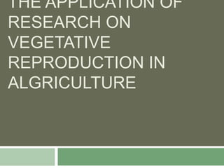 THE APPLICATION OF
RESEARCH ON
VEGETATIVE
REPRODUCTION IN
ALGRICULTURE
 