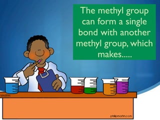 The methyl group
 can form a single
bond with another
methyl group, which
     makes.....




14
 