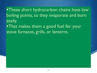 •These short hydrocarbon chains have low
boiling points, so they evaporate and burn
easily.
•That makes them a good fuel for your
stove furnaces, grills, or lanterns.




                     22
 