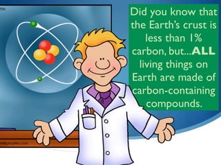 Did you know that
the Earth’s crust is
    less than 1%
carbon, but...ALL
  living things on
Earth are made of
carbon-containing
    compounds.
 