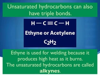 Unsaturated hydrocarbons can also
        have triple bonds.




  Ethyne is used for welding because it
     produces high heat as it burns.
The unsaturated hydrocarbons are called
               alkynes.
 