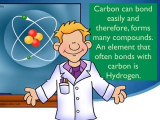 Carbon can bond
    easily and
therefore, forms
many compounds.
An element that
often bonds with
    carbon is
    Hydrogen.
 