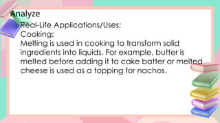 Analyze
Real-Life Applications/Uses:
Cooking:
Melting is used in cooking to transform solid
ingredients into liquids. For example, butter is
melted before adding it to cake batter or melted
cheese is used as a topping for nachos.
 