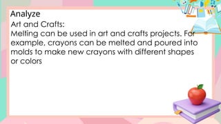 Analyze
Art and Crafts:
Melting can be used in art and crafts projects. For
example, crayons can be melted and poured into
molds to make new crayons with different shapes
or colors
 