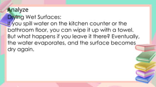 Analyze
Drying Wet Surfaces:
If you spill water on the kitchen counter or the
bathroom floor, you can wipe it up with a towel.
But what happens if you leave it there? Eventually,
the water evaporates, and the surface becomes
dry again.
 