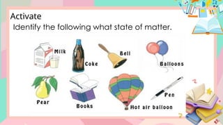 Identify the following what state of matter.
Activate
 