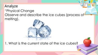 Analyze
“Physical Change
Observe and describe the ice cubes (process of
melting).
1. What is the current state of the ice cubes?
 