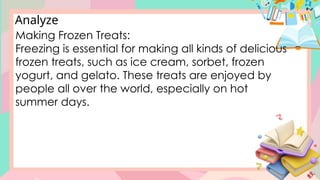 Analyze
Making Frozen Treats:
Freezing is essential for making all kinds of delicious
frozen treats, such as ice cream, sorbet, frozen
yogurt, and gelato. These treats are enjoyed by
people all over the world, especially on hot
summer days.
 