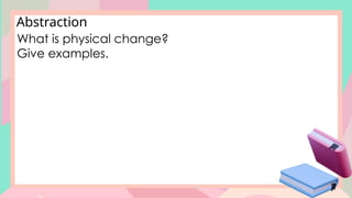 Abstraction
What is physical change?
Give examples.
 
