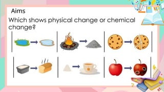 Which shows physical change or chemical
change?
Aims
 
