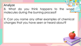 Analyze
8. What do you think happens to the wood
molecules during the burning process?
9. Can you name any other examples of chemical
changes that you have seen or heard about?
 