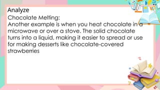 Analyze
Chocolate Melting:
Another example is when you heat chocolate in a
microwave or over a stove. The solid chocolate
turns into a liquid, making it easier to spread or use
for making desserts like chocolate-covered
strawberries
 