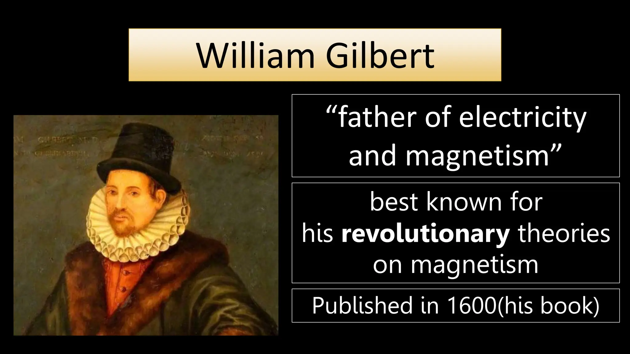 William Gilbert
“father of electricity
and magnetism”
best known for
his revolutionary theories
on magnetism
Published in 1600(his book)