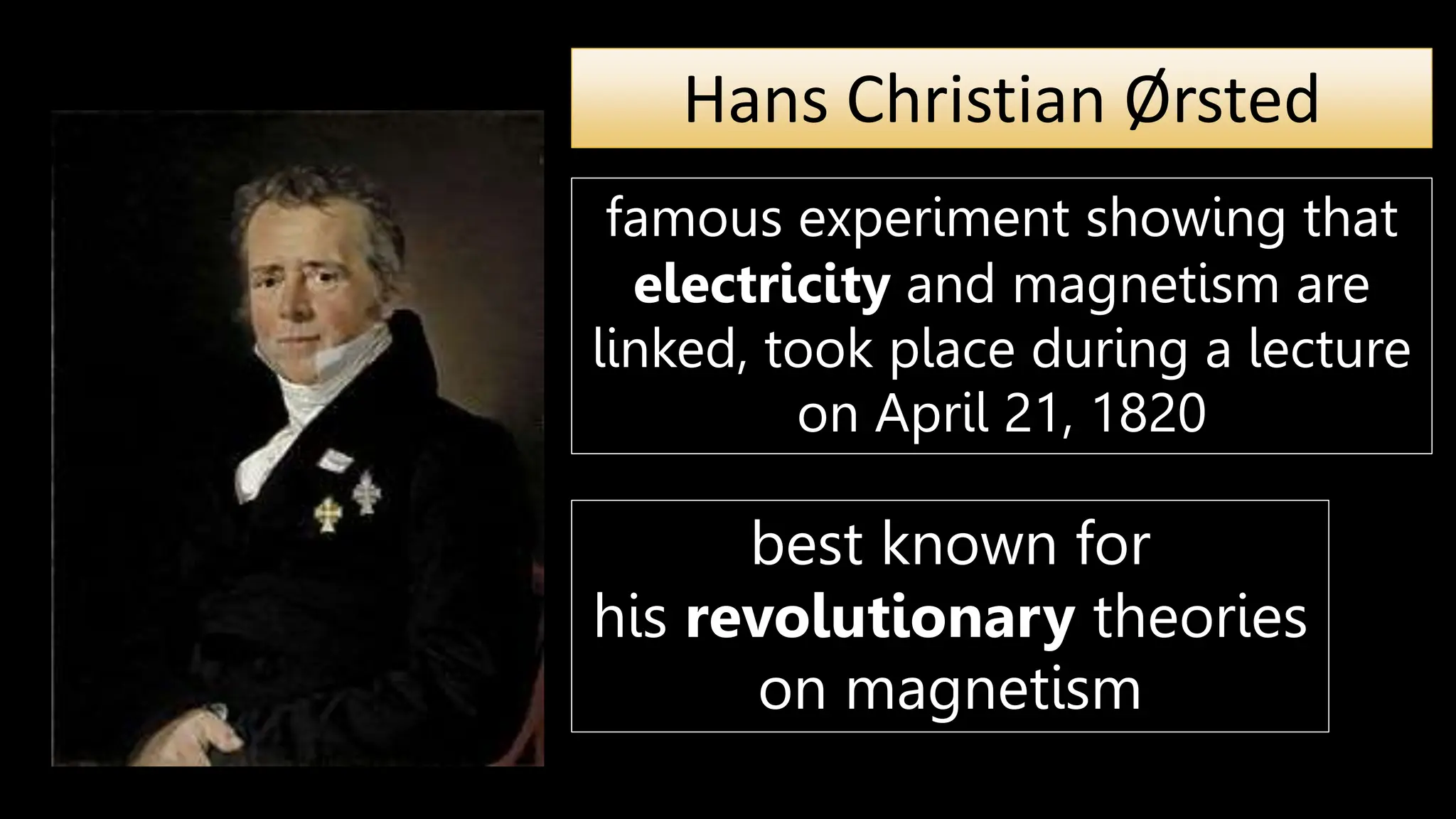 Hans Christian Ørsted
famous experiment showing that
electricity and magnetism are
linked, took place during a lecture
on April 21, 1820
best known for
his revolutionary theories
on magnetism