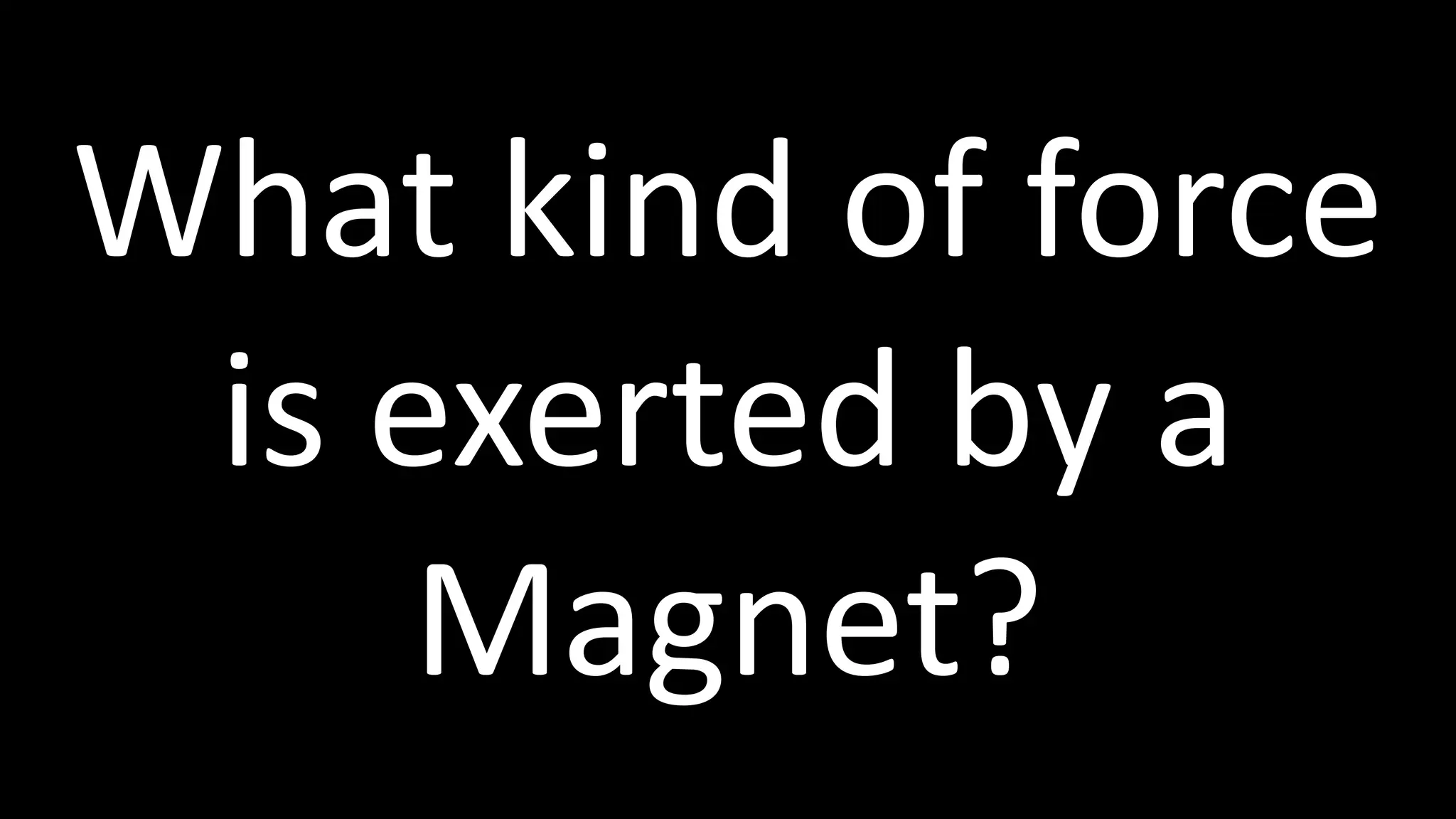 What kind of force
is exerted by a
Magnet?
