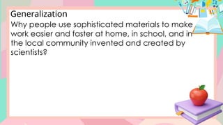 Generalization
Why people use sophisticated materials to make
work easier and faster at home, in school, and in
the local community invented and created by
scientists?
 