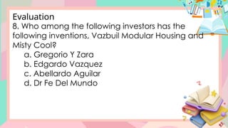 8. Who among the following investors has the
following inventions, Vazbuil Modular Housing and
Misty Cool?
a. Gregorio Y Zara
b. Edgardo Vazquez
c. Abellardo Aguilar
d. Dr Fe Del Mundo
Evaluation
 