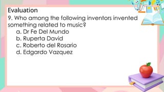 Evaluation
9. Who among the following inventors invented
something related to music?
a. Dr Fe Del Mundo
b. Ruperta David
c. Roberto del Rosario
d. Edgardo Vazquez
 