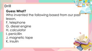 Guess What?
Who invented the following based from our past
lesson.
F. telephone
G. diesel engine
H. calculator
I. penicillin
J. magnetic tape
K. insulin
Drill
 
