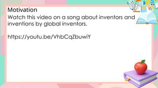 Motivation
Watch this video on a song about inventors and
inventions by global inventors.
https://youtu.be/VhbCqZbuwiY
 