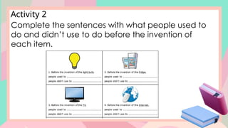 Activity 2
Complete the sentences with what people used to
do and didn’t use to do before the invention of
each item.
 