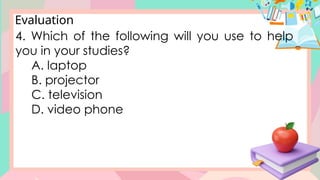 Evaluation
4. Which of the following will you use to help
you in your studies?
A. laptop
B. projector
C. television
D. video phone
 