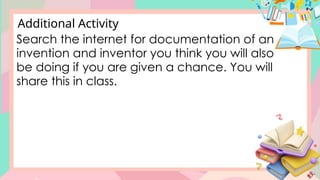 Search the internet for documentation of an
invention and inventor you think you will also
be doing if you are given a chance. You will
share this in class.
Additional Activity
 