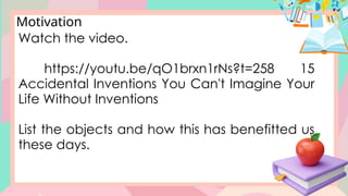 Motivation
Watch the video.
https://youtu.be/qO1brxn1rNs?t=258 15
Accidental Inventions You Can't Imagine Your
Life Without Inventions
List the objects and how this has benefitted us
these days.
 