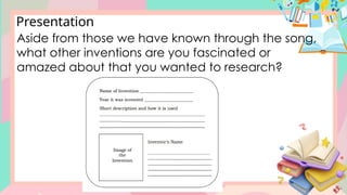Presentation
Aside from those we have known through the song,
what other inventions are you fascinated or
amazed about that you wanted to research?
 