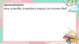 Generalization
How scientific inventions impact on human life?
 