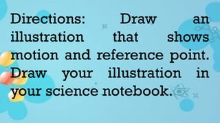 Directions: Draw an
illustration that shows
motion and reference point.
Draw your illustration in
your science notebook.
 
