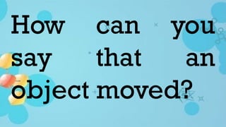 How can you
say that an
object moved?
 