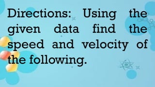 Directions: Using the
given data find the
speed and velocity of
the following.
 