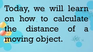 Today, we will learn
on how to calculate
the distance of a
moving object.
 