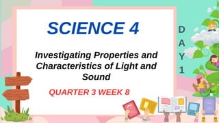 SCIENCE 4
Investigating Properties and
Characteristics of Light and
Sound
QUARTER 3 WEEK 8
D
A
Y
1
 