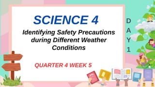 SCIENCE 4
Identifying Safety Precautions
during Different Weather
Conditions
QUARTER 4 WEEK 5
D
A
Y
1
 