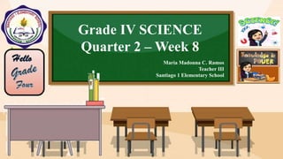 Grade IV SCIENCE
Quarter 2 – Week 8
Maria Madonna C. Ramos
Teacher III
Santiago 1 Elementary School
 