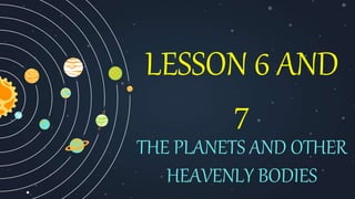 LESSON 6 AND
7
THE PLANETS AND OTHER
HEAVENLY BODIES
 