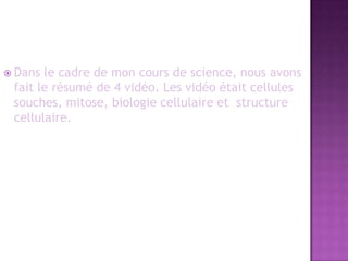 Dans le cadre de mon cours de science, nous avons fait le résumé de 4 vidéo. Les vidéo était cellules souches, mitose, biologie cellulaire et  structure cellulaire.