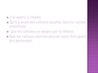 J’ai appris 3 choses:Qu’il y avait des cellules souches dans le cordon ombilicale. Que les cellules ce sépare par la mitose.Que les cellules souches pouvait peut-être guérir des personnes. 