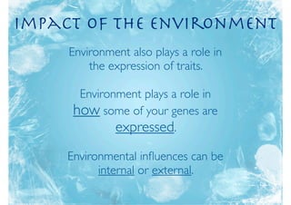 Impact of the Environment
     Environment also plays a role in
         the expression of traits.

       Environment plays a role in
      how some of your genes are
              expressed.
     Environmental inﬂuences can be
           internal or external.
 