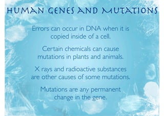 Human Genes and Mutations
    Errors can occur in DNA when it is
           copied inside of a cell.
       Certain chemicals can cause
      mutations in plants and animals.
     X rays and radioactive substances
    are other causes of some mutations.
       Mutations are any permanent
           change in the gene.
 